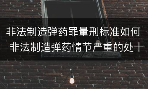 非法制造弹药罪量刑标准如何 非法制造弹药情节严重的处十年以上有期徒刑
