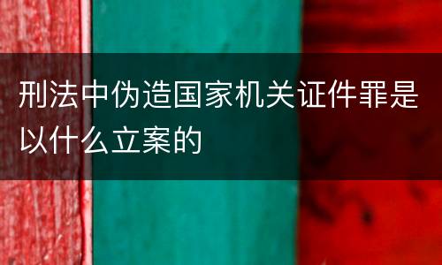 刑法中伪造国家机关证件罪是以什么立案的