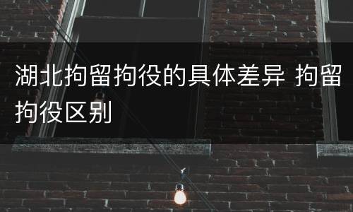湖北拘留拘役的具体差异 拘留拘役区别