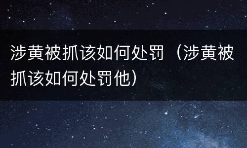 涉黄被抓该如何处罚（涉黄被抓该如何处罚他）