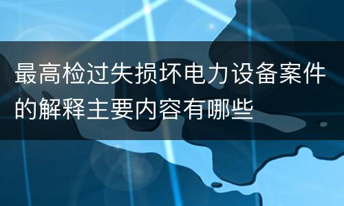 最高检过失损坏电力设备案件的解释主要内容有哪些