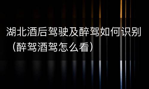 湖北酒后驾驶及醉驾如何识别（醉驾酒驾怎么看）