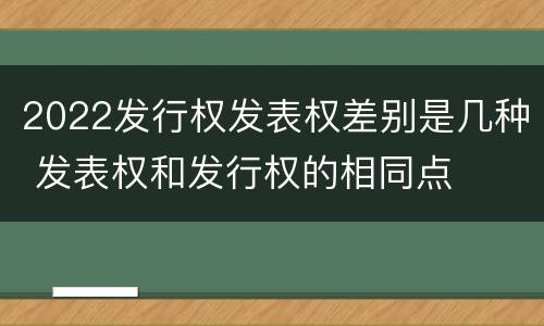 2022发行权发表权差别是几种 发表权和发行权的相同点