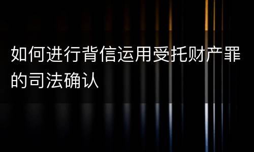 如何进行背信运用受托财产罪的司法确认
