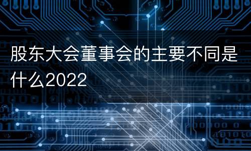 股东大会董事会的主要不同是什么2022