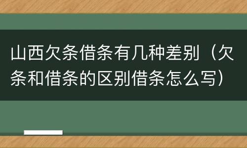 山西欠条借条有几种差别（欠条和借条的区别借条怎么写）