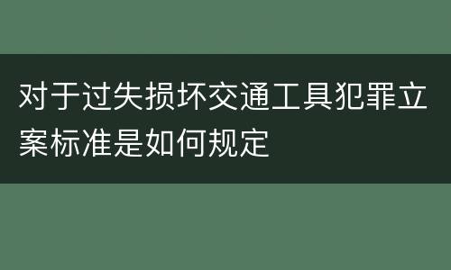对于过失损坏交通工具犯罪立案标准是如何规定