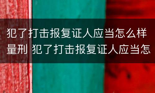 犯了打击报复证人应当怎么样量刑 犯了打击报复证人应当怎么样量刑标准