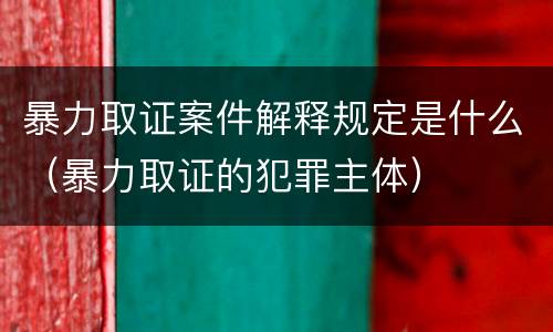 暴力取证案件解释规定是什么（暴力取证的犯罪主体）
