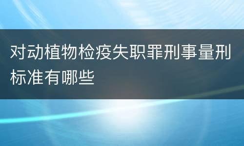 对动植物检疫失职罪刑事量刑标准有哪些