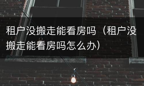 租户没搬走能看房吗（租户没搬走能看房吗怎么办）