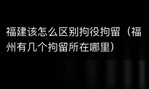 福建该怎么区别拘役拘留（福州有几个拘留所在哪里）