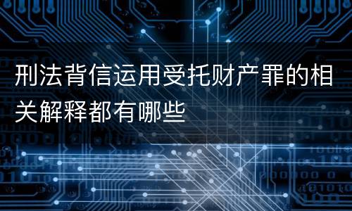 刑法背信运用受托财产罪的相关解释都有哪些