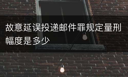 故意延误投递邮件罪规定量刑幅度是多少