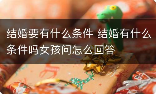 结婚要有什么条件 结婚有什么条件吗女孩问怎么回答
