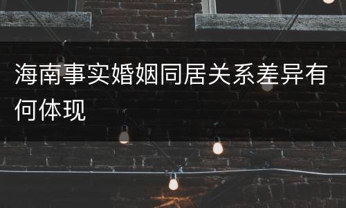 海南事实婚姻同居关系差异有何体现