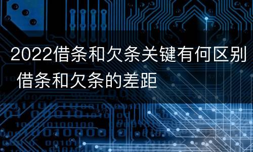 2022借条和欠条关键有何区别 借条和欠条的差距