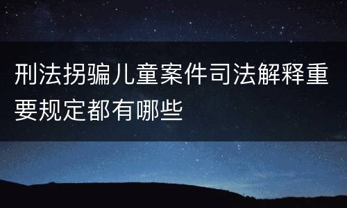 刑法拐骗儿童案件司法解释重要规定都有哪些