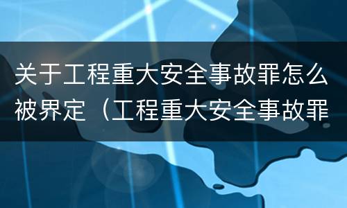 关于工程重大安全事故罪怎么被界定（工程重大安全事故罪的量刑标准）