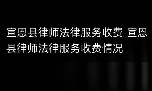 宣恩县律师法律服务收费 宣恩县律师法律服务收费情况