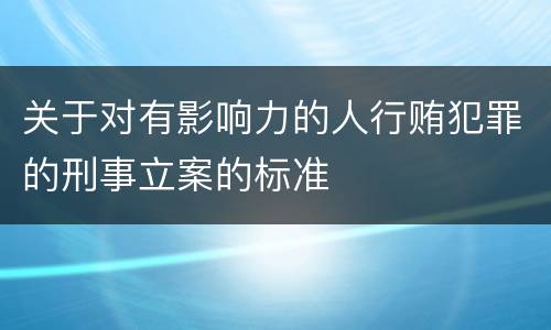 关于对有影响力的人行贿犯罪的刑事立案的标准