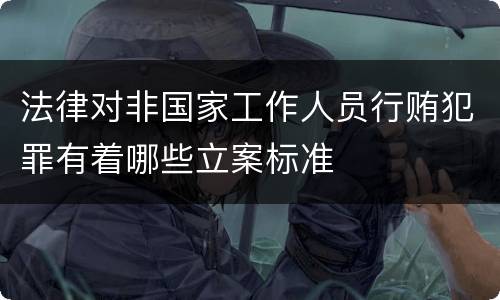 法律对非国家工作人员行贿犯罪有着哪些立案标准