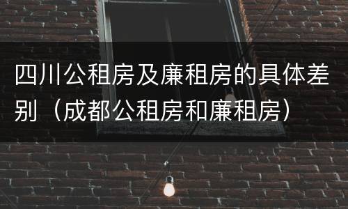 四川公租房及廉租房的具体差别（成都公租房和廉租房）