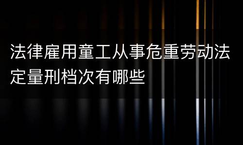 法律雇用童工从事危重劳动法定量刑档次有哪些