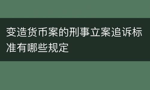 变造货币案的刑事立案追诉标准有哪些规定