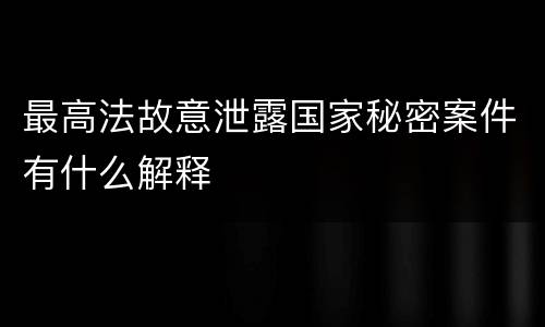 最高法故意泄露国家秘密案件有什么解释