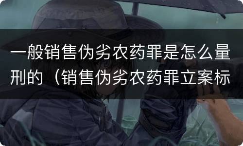 一般销售伪劣农药罪是怎么量刑的（销售伪劣农药罪立案标准）