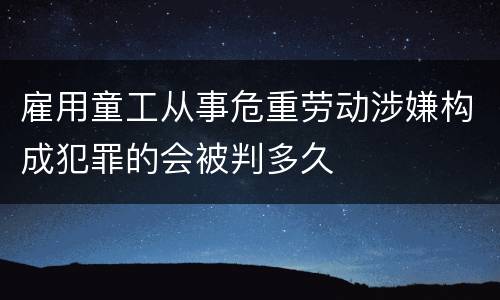 雇用童工从事危重劳动涉嫌构成犯罪的会被判多久