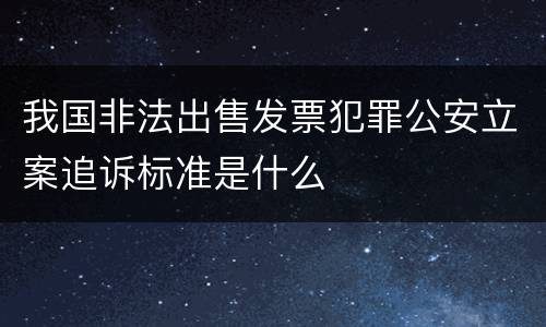我国非法出售发票犯罪公安立案追诉标准是什么