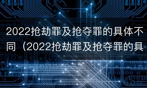 2022抢劫罪及抢夺罪的具体不同（2022抢劫罪及抢夺罪的具体不同处罚）