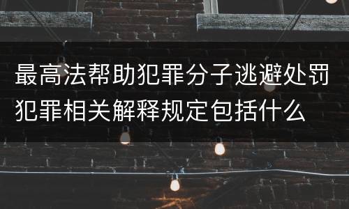 最高法帮助犯罪分子逃避处罚犯罪相关解释规定包括什么