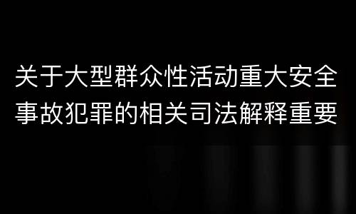 关于大型群众性活动重大安全事故犯罪的相关司法解释重要规定都有哪些
