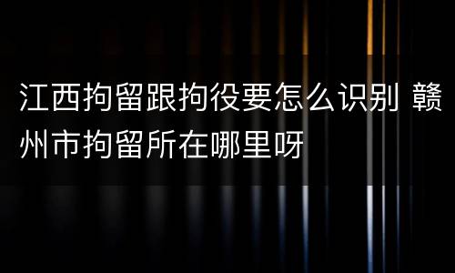 江西拘留跟拘役要怎么识别 赣州市拘留所在哪里呀