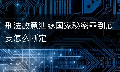 刑法故意泄露国家秘密罪到底要怎么断定