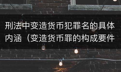 刑法中变造货币犯罪名的具体内涵（变造货币罪的构成要件）