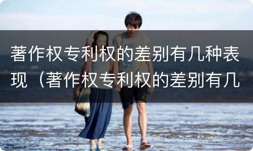 著作权专利权的差别有几种表现（著作权专利权的差别有几种表现形式）