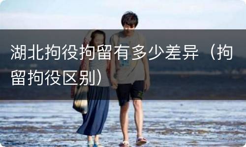 湖北拘役拘留有多少差异（拘留拘役区别）