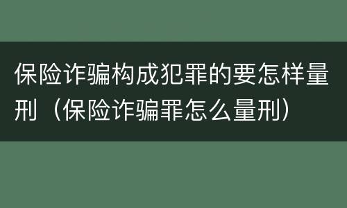 保险诈骗构成犯罪的要怎样量刑（保险诈骗罪怎么量刑）