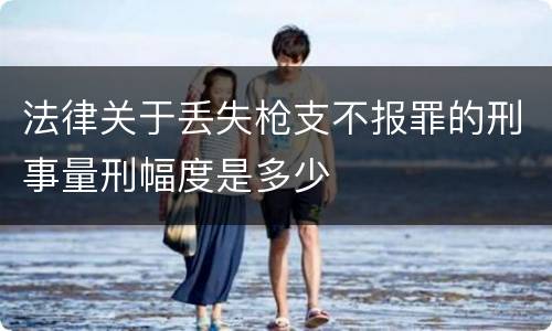 法律关于丢失枪支不报罪的刑事量刑幅度是多少