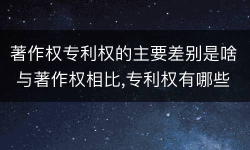 著作权专利权的主要差别是啥 与著作权相比,专利权有哪些特征