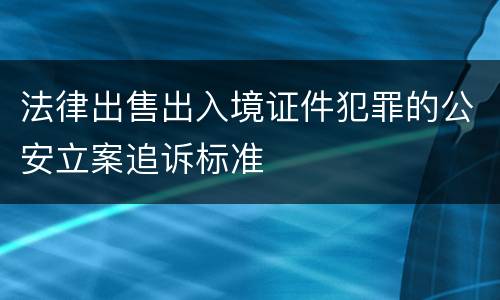 法律出售出入境证件犯罪的公安立案追诉标准