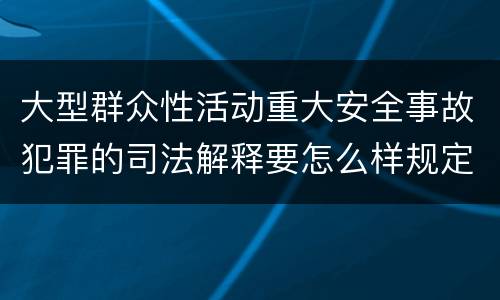 大型群众性活动重大安全事故犯罪的司法解释要怎么样规定