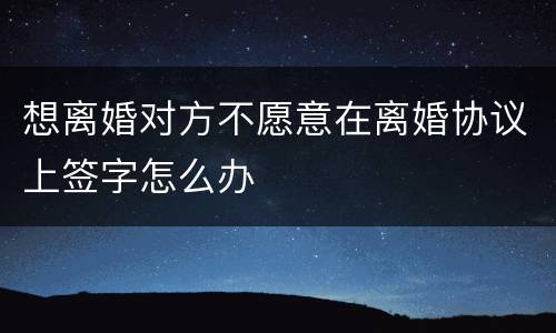 想离婚对方不愿意在离婚协议上签字怎么办