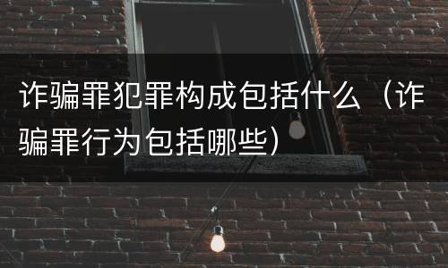 诈骗罪犯罪构成包括什么（诈骗罪行为包括哪些）