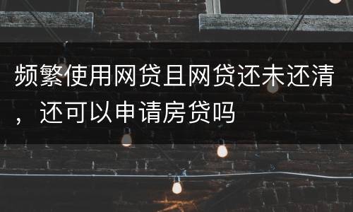 频繁使用网贷且网贷还未还清，还可以申请房贷吗
