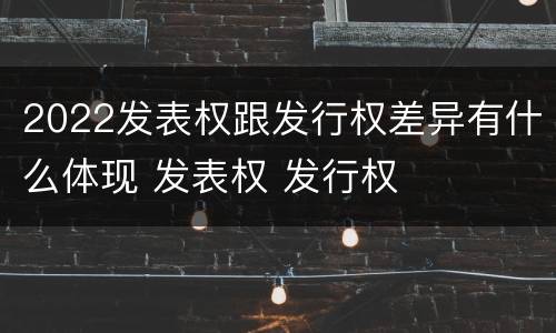 2022发表权跟发行权差异有什么体现 发表权 发行权
